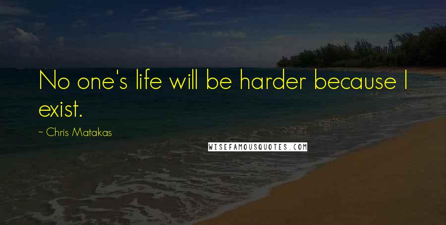 Chris Matakas quotes: No one's life will be harder because I exist.