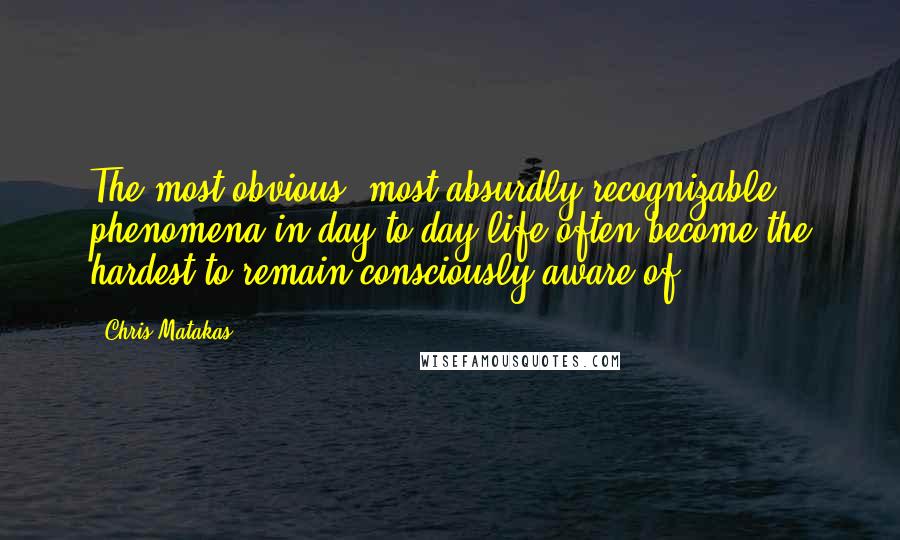 Chris Matakas quotes: The most obvious, most absurdly recognizable phenomena in day-to-day life often become the hardest to remain consciously aware of.