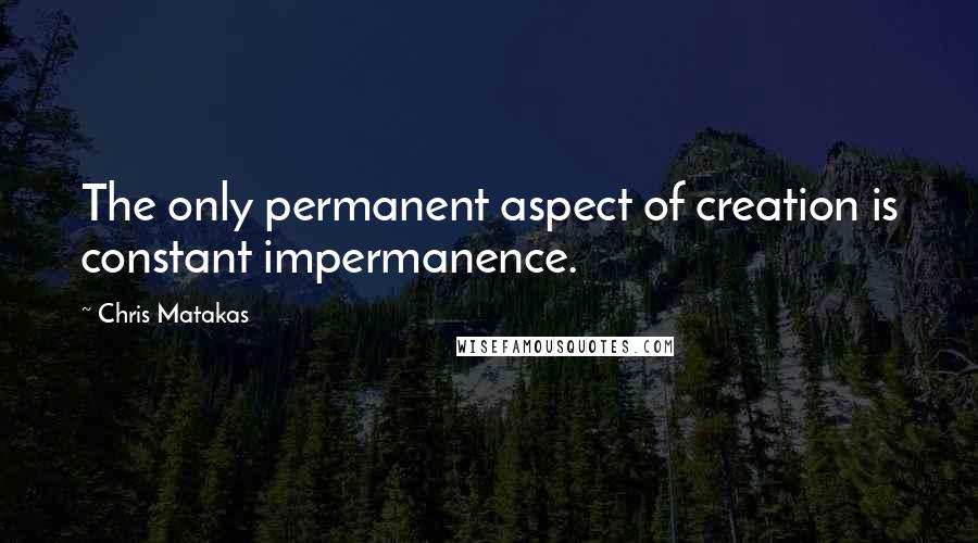 Chris Matakas quotes: The only permanent aspect of creation is constant impermanence.