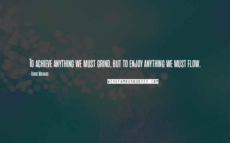 Chris Matakas quotes: To achieve anything we must grind, but to enjoy anything we must flow.