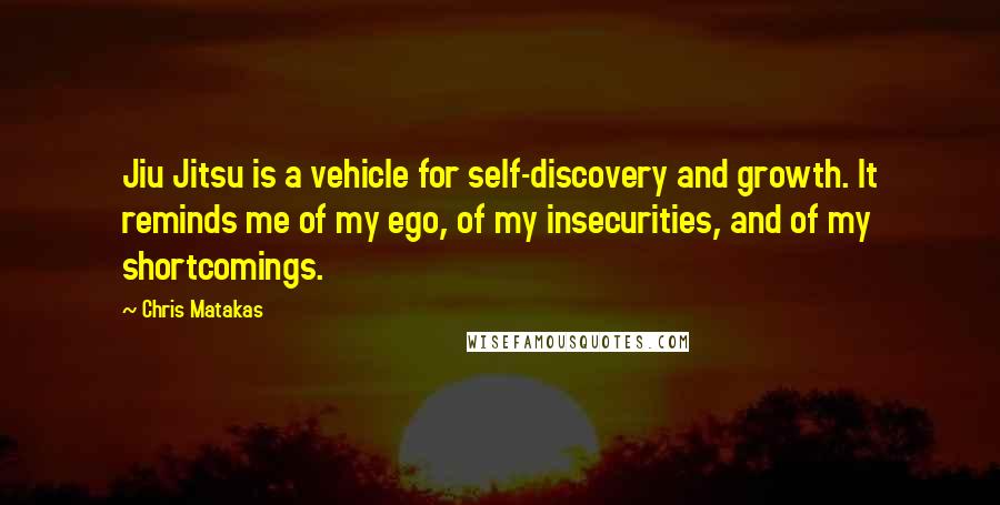 Chris Matakas quotes: Jiu Jitsu is a vehicle for self-discovery and growth. It reminds me of my ego, of my insecurities, and of my shortcomings.