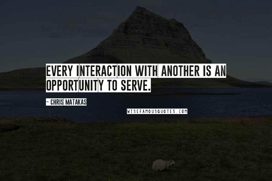 Chris Matakas quotes: Every interaction with another is an opportunity to serve.