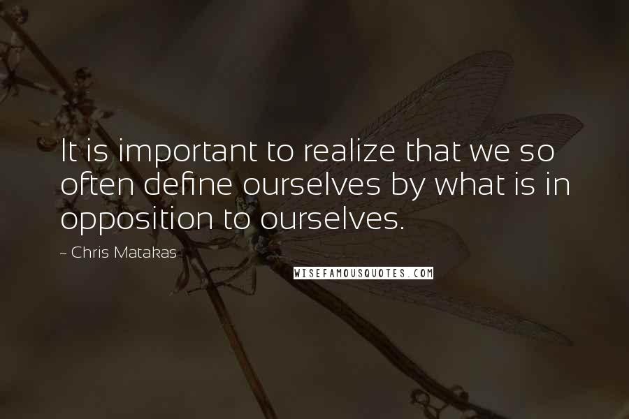 Chris Matakas quotes: It is important to realize that we so often define ourselves by what is in opposition to ourselves.