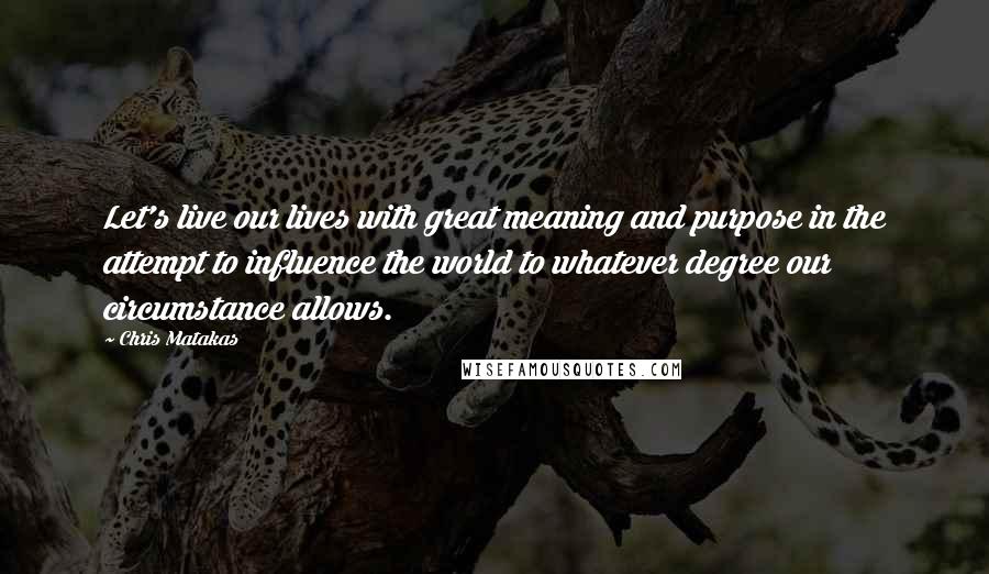 Chris Matakas quotes: Let's live our lives with great meaning and purpose in the attempt to influence the world to whatever degree our circumstance allows.