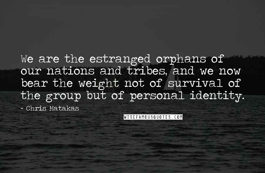 Chris Matakas quotes: We are the estranged orphans of our nations and tribes, and we now bear the weight not of survival of the group but of personal identity.