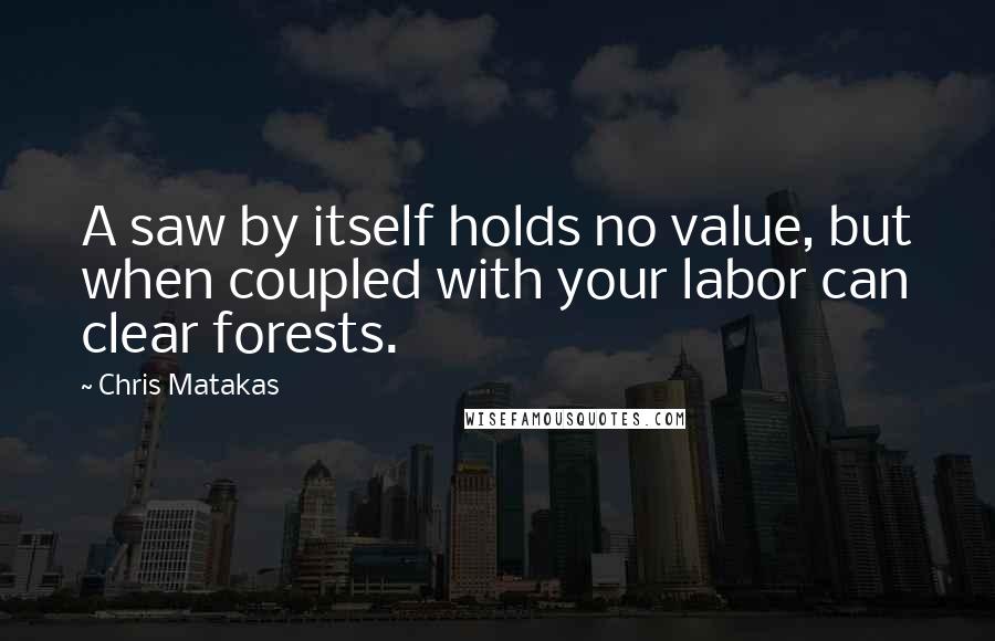 Chris Matakas quotes: A saw by itself holds no value, but when coupled with your labor can clear forests.