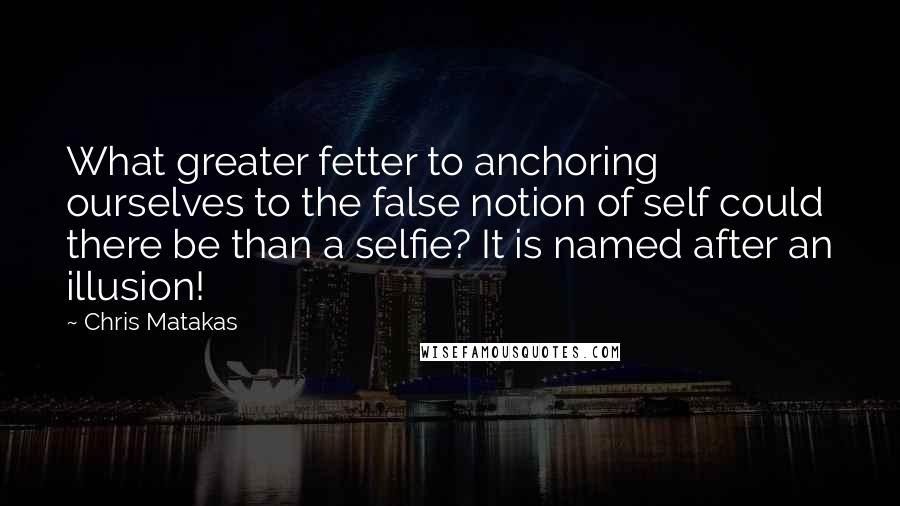 Chris Matakas quotes: What greater fetter to anchoring ourselves to the false notion of self could there be than a selfie? It is named after an illusion!