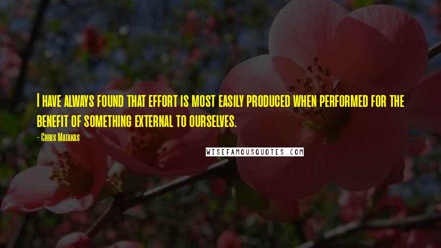 Chris Matakas quotes: I have always found that effort is most easily produced when performed for the benefit of something external to ourselves.