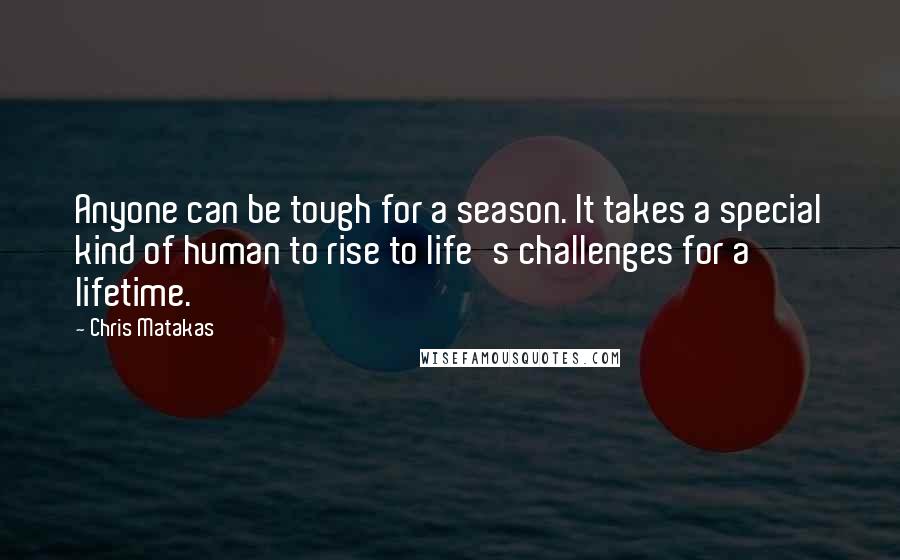 Chris Matakas quotes: Anyone can be tough for a season. It takes a special kind of human to rise to life's challenges for a lifetime.