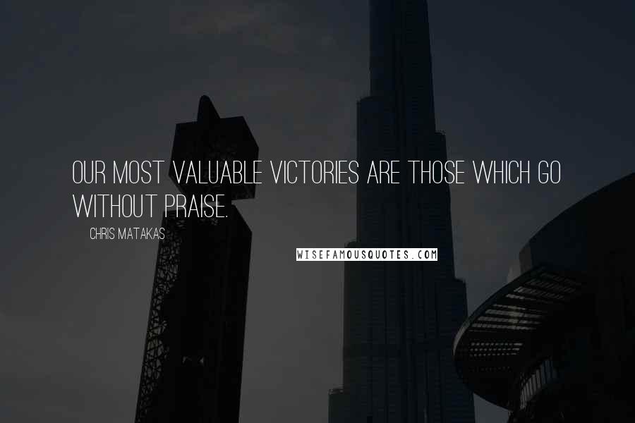 Chris Matakas quotes: Our most valuable victories are those which go without praise.