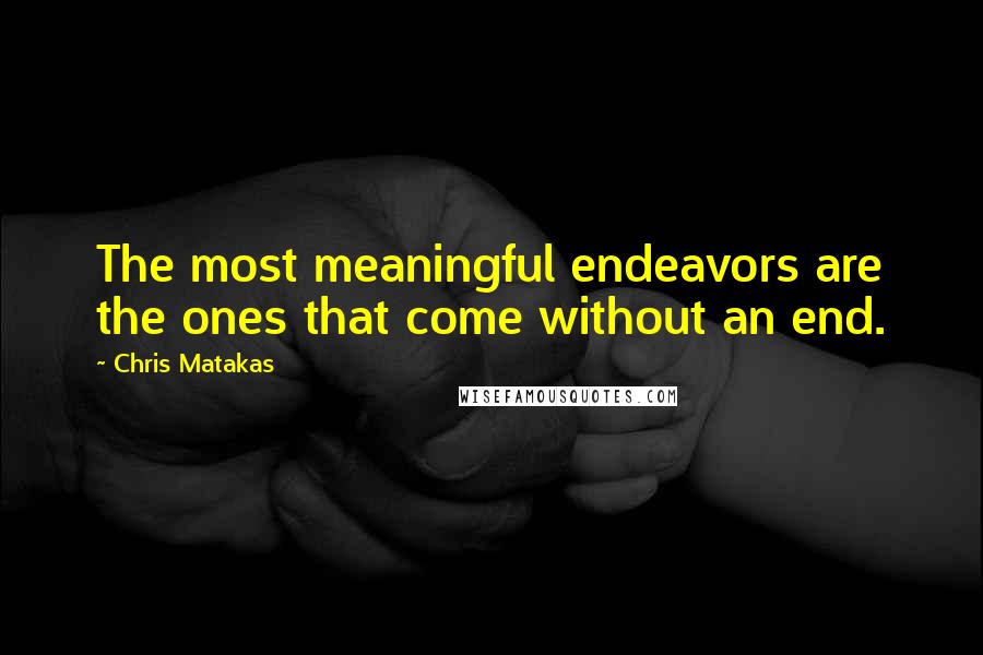 Chris Matakas quotes: The most meaningful endeavors are the ones that come without an end.