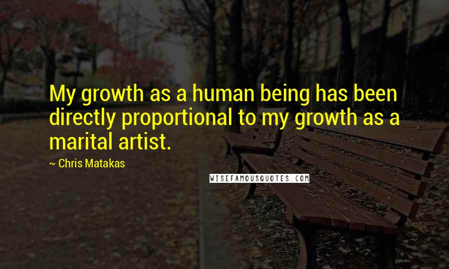 Chris Matakas quotes: My growth as a human being has been directly proportional to my growth as a marital artist.