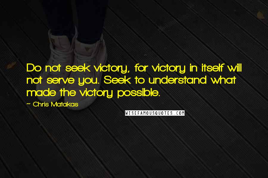 Chris Matakas quotes: Do not seek victory, for victory in itself will not serve you. Seek to understand what made the victory possible.
