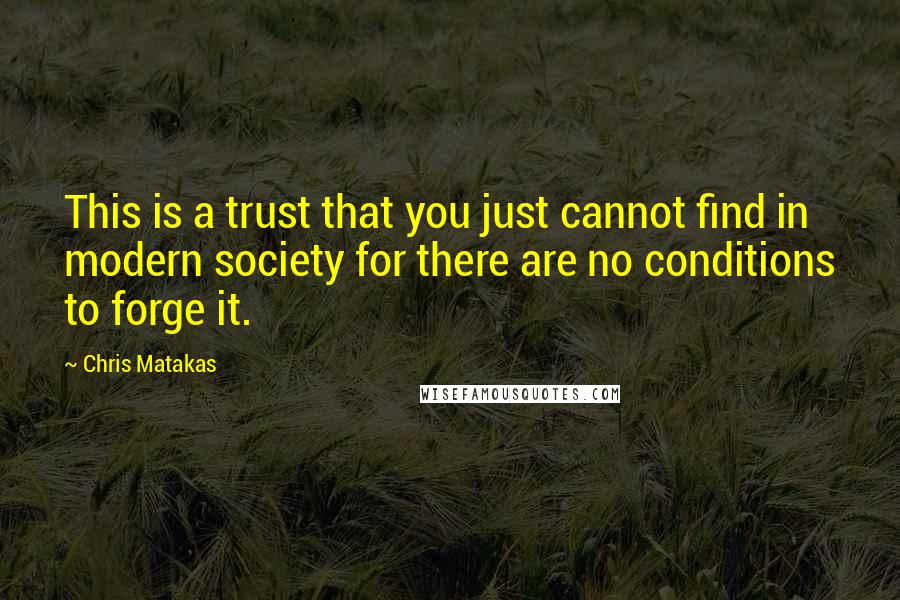 Chris Matakas quotes: This is a trust that you just cannot find in modern society for there are no conditions to forge it.