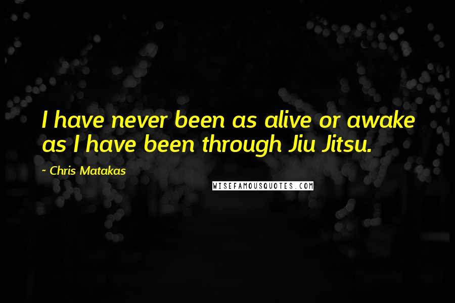 Chris Matakas quotes: I have never been as alive or awake as I have been through Jiu Jitsu.