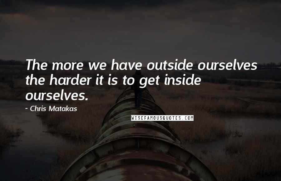 Chris Matakas quotes: The more we have outside ourselves the harder it is to get inside ourselves.