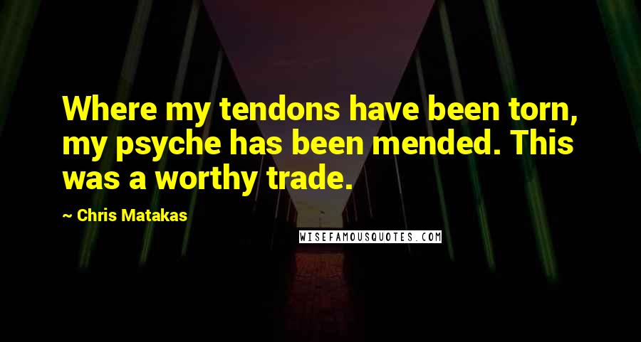 Chris Matakas quotes: Where my tendons have been torn, my psyche has been mended. This was a worthy trade.