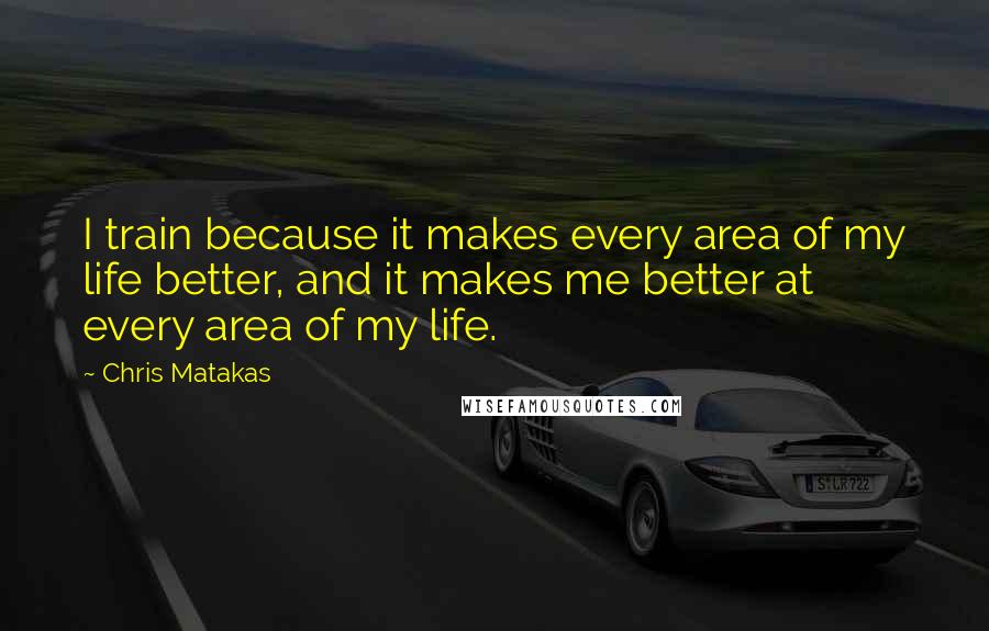 Chris Matakas quotes: I train because it makes every area of my life better, and it makes me better at every area of my life.