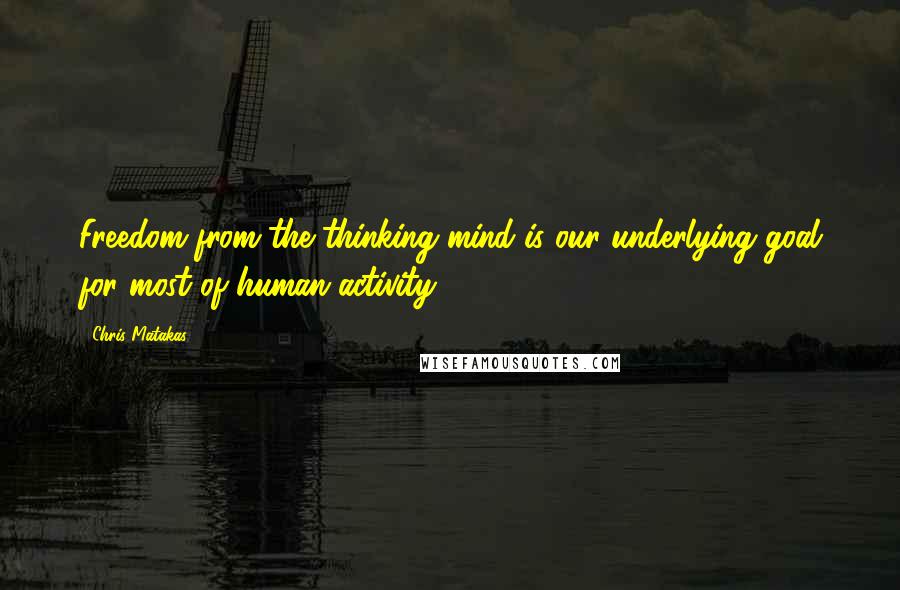 Chris Matakas quotes: Freedom from the thinking mind is our underlying goal for most of human activity.