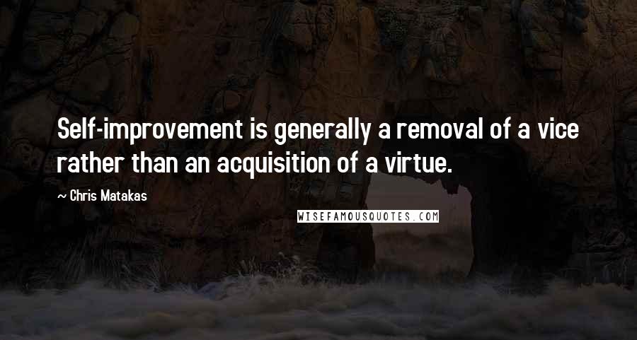 Chris Matakas quotes: Self-improvement is generally a removal of a vice rather than an acquisition of a virtue.