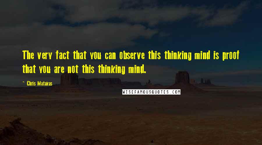 Chris Matakas quotes: The very fact that you can observe this thinking mind is proof that you are not this thinking mind.