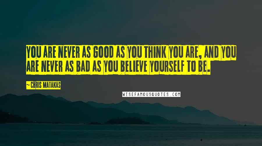 Chris Matakas quotes: You are never as good as you think you are, and you are never as bad as you believe yourself to be.