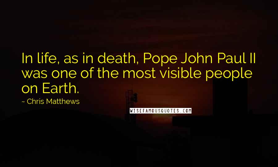 Chris Matthews quotes: In life, as in death, Pope John Paul II was one of the most visible people on Earth.