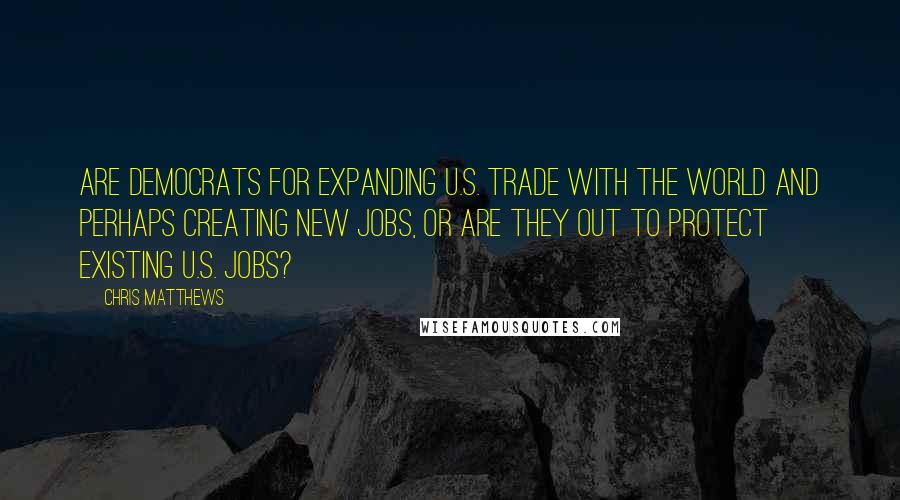 Chris Matthews quotes: Are Democrats for expanding U.S. trade with the world and perhaps creating new jobs, or are they out to protect existing U.S. jobs?