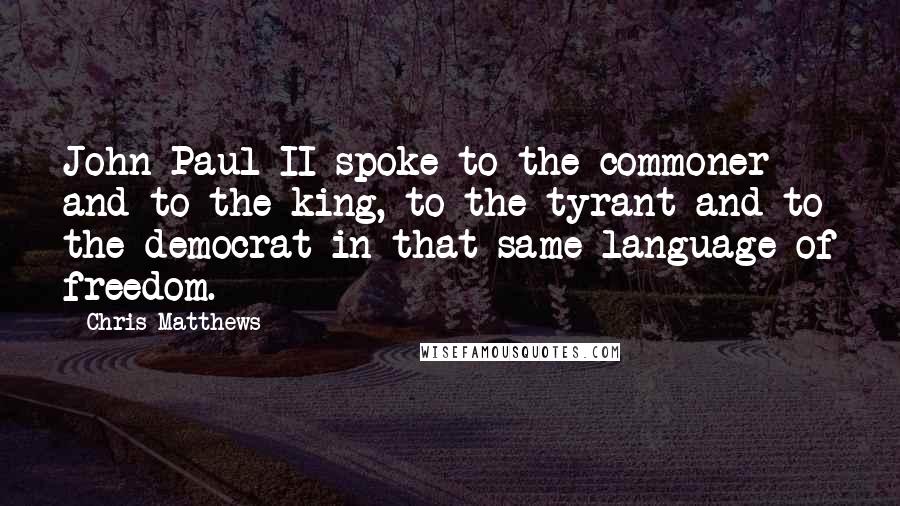 Chris Matthews quotes: John Paul II spoke to the commoner and to the king, to the tyrant and to the democrat in that same language of freedom.