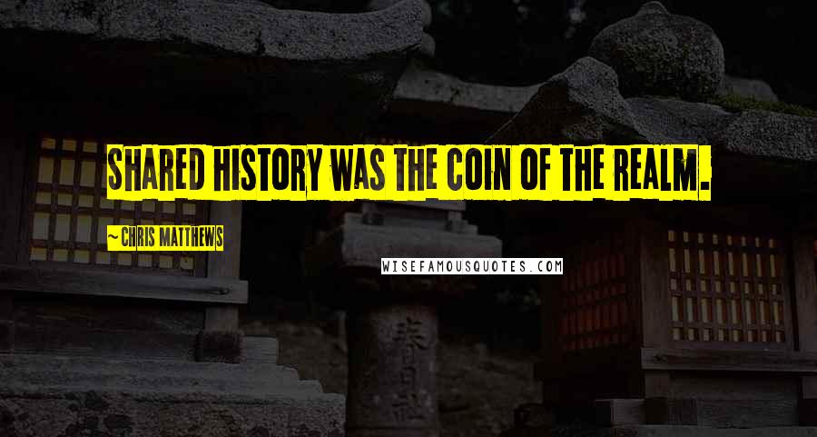 Chris Matthews quotes: Shared history was the coin of the realm.