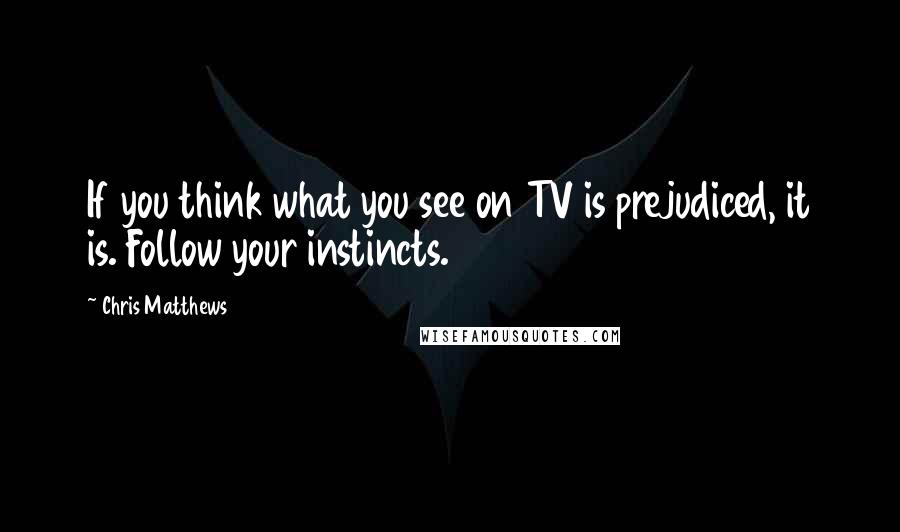Chris Matthews quotes: If you think what you see on TV is prejudiced, it is. Follow your instincts.