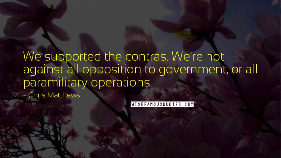 Chris Matthews quotes: We supported the contras. We're not against all opposition to government, or all paramilitary operations.