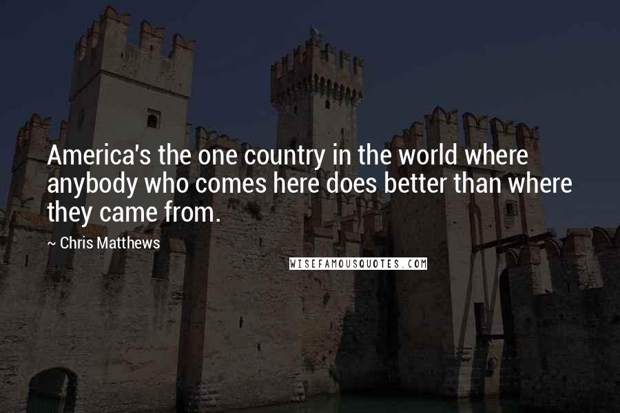 Chris Matthews quotes: America's the one country in the world where anybody who comes here does better than where they came from.