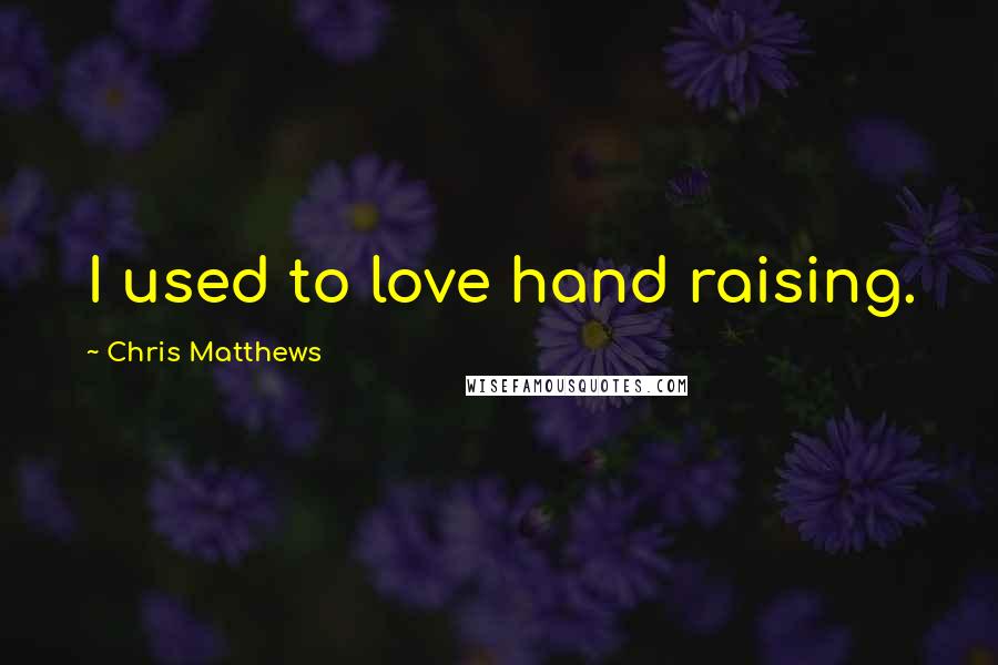 Chris Matthews quotes: I used to love hand raising.