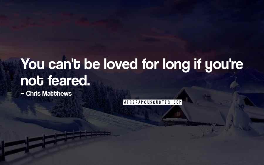 Chris Matthews quotes: You can't be loved for long if you're not feared.