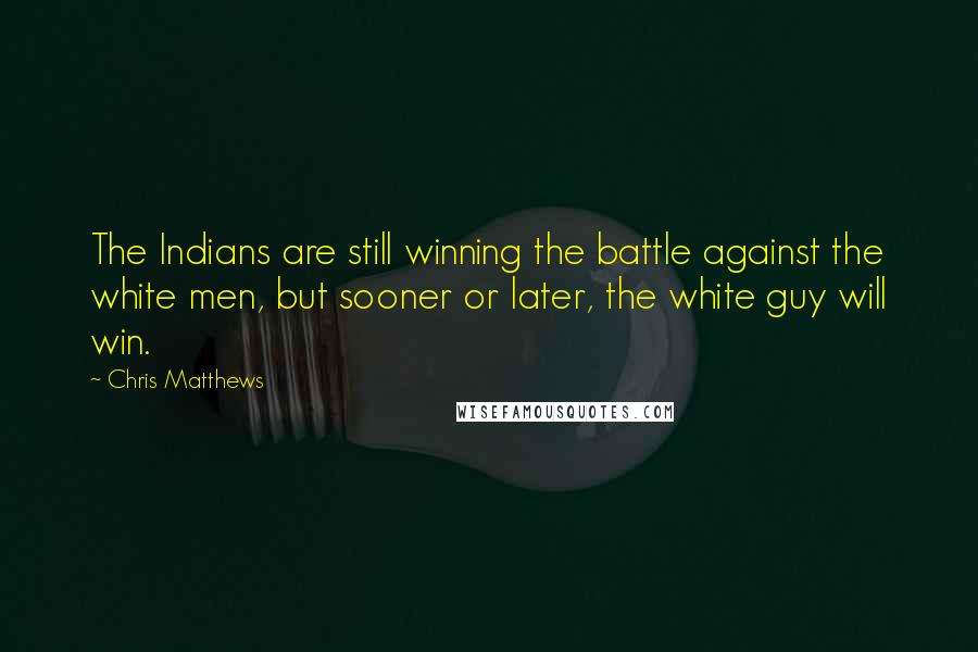 Chris Matthews quotes: The Indians are still winning the battle against the white men, but sooner or later, the white guy will win.