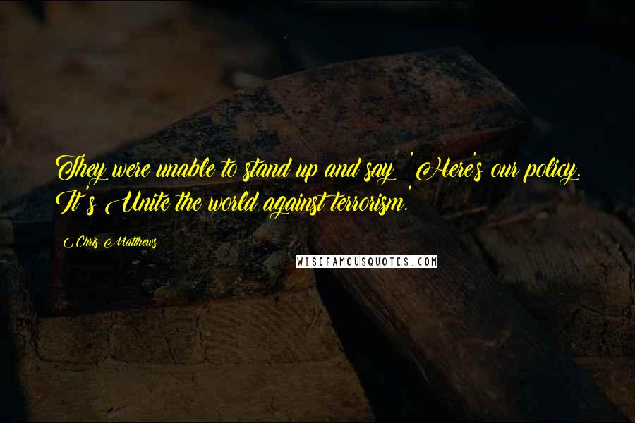 Chris Matthews quotes: They were unable to stand up and say: 'Here's our policy. It's Unite the world against terrorism.'