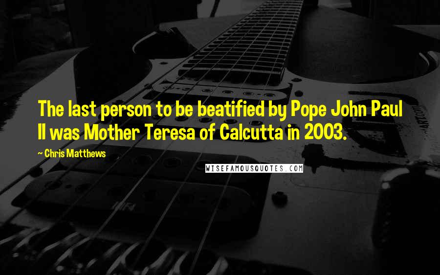 Chris Matthews quotes: The last person to be beatified by Pope John Paul II was Mother Teresa of Calcutta in 2003.