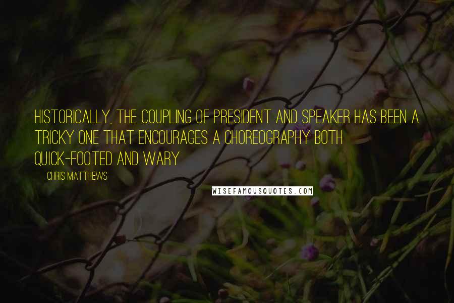 Chris Matthews quotes: Historically, the coupling of president and Speaker has been a tricky one that encourages a choreography both quick-footed and wary