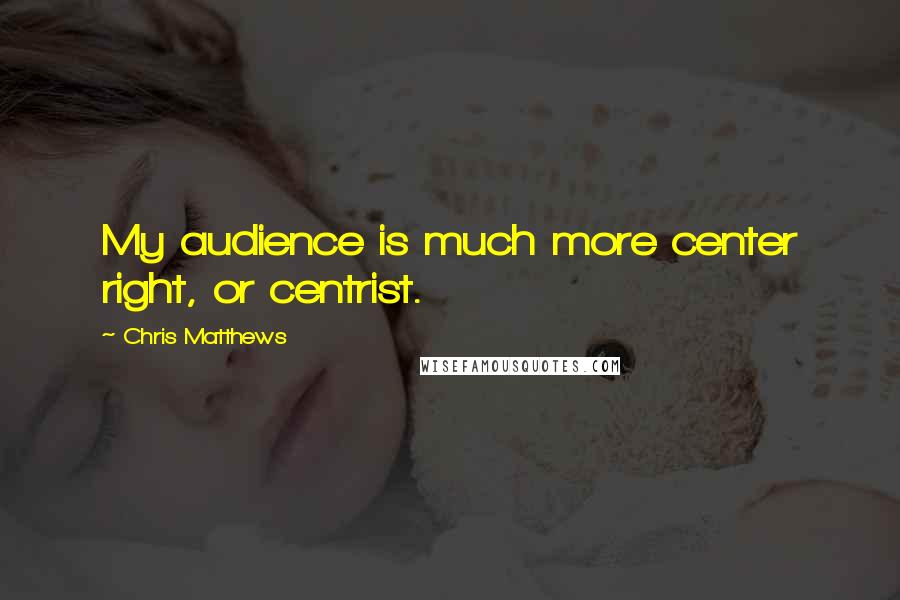 Chris Matthews quotes: My audience is much more center right, or centrist.