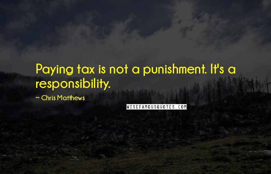 Chris Matthews quotes: Paying tax is not a punishment. It's a responsibility.