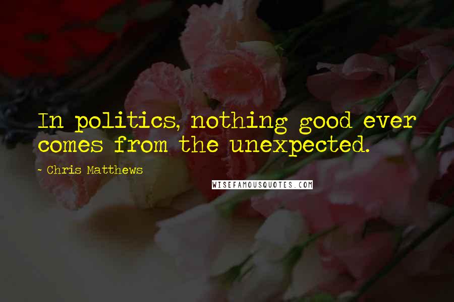 Chris Matthews quotes: In politics, nothing good ever comes from the unexpected.