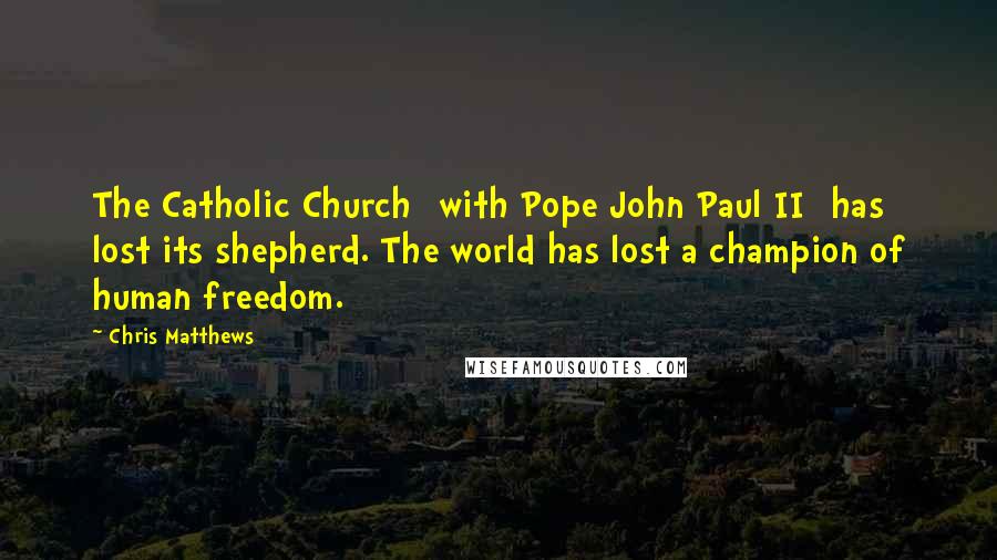 Chris Matthews quotes: The Catholic Church [with Pope John Paul II] has lost its shepherd. The world has lost a champion of human freedom.