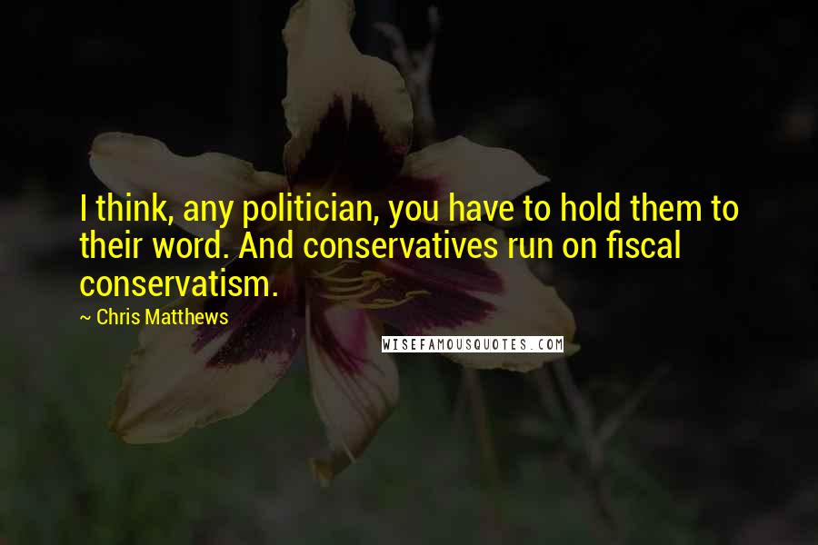 Chris Matthews quotes: I think, any politician, you have to hold them to their word. And conservatives run on fiscal conservatism.