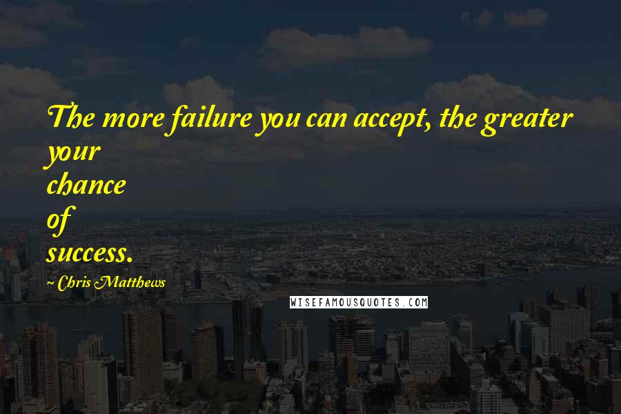 Chris Matthews quotes: The more failure you can accept, the greater your chance of success.