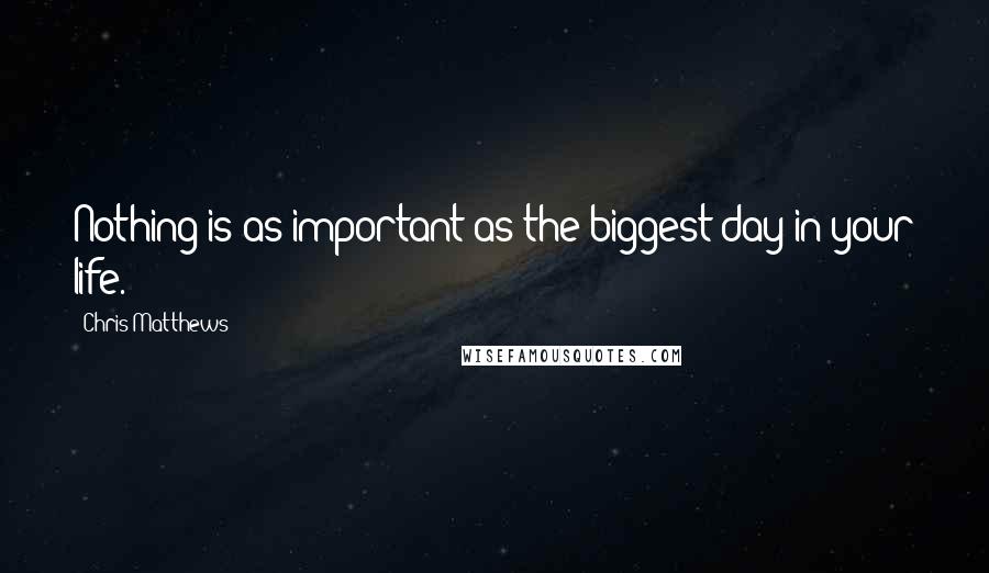 Chris Matthews quotes: Nothing is as important as the biggest day in your life.