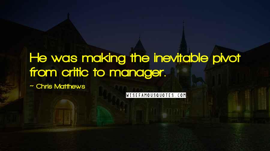 Chris Matthews quotes: He was making the inevitable pivot from critic to manager.