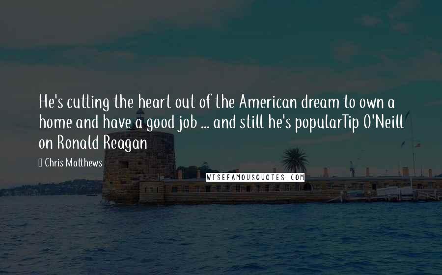 Chris Matthews quotes: He's cutting the heart out of the American dream to own a home and have a good job ... and still he's popularTip O'Neill on Ronald Reagan