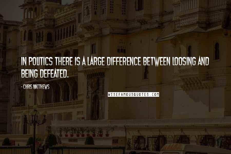 Chris Matthews quotes: In politics there is a large difference between loosing and being defeated.