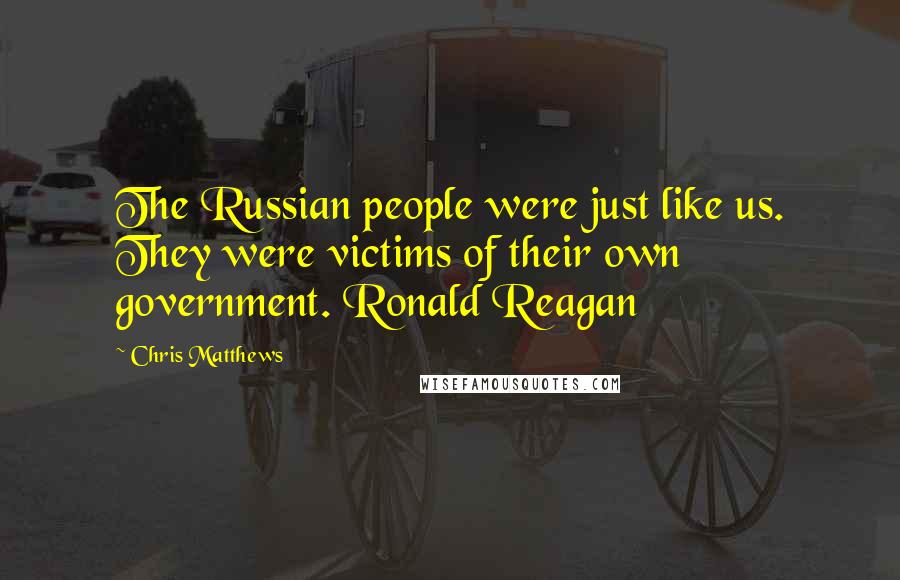 Chris Matthews quotes: The Russian people were just like us. They were victims of their own government. Ronald Reagan
